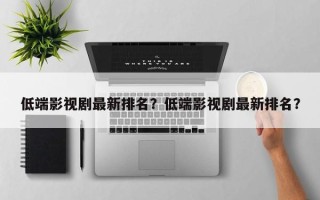 低端影视剧最新排名？低端影视剧最新排名？
