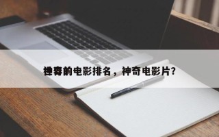 世界前十
神奇的电影排名，神奇电影片？