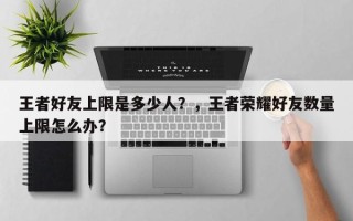 王者好友上限是多少人？，王者荣耀好友数量上限怎么办？