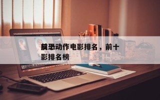 前十
反恐动作电影排名，前十
反恐动作电影排名榜
