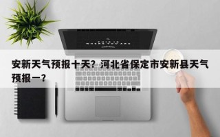 安新天气预报十天？河北省保定市安新县天气预报一？
