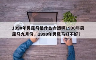 1990年男属马是什么命运啊1990年男属马九月份，1990年男属马好不好？