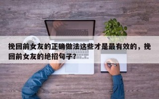 挽回前女友的正确做法这些才是最有效的，挽回前女友的绝招句子？