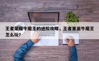 王者荣耀牛魔王的进阶攻略，王者里面牛魔王怎么玩？