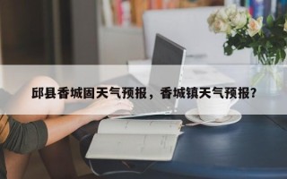 邱县香城固天气预报，香城镇天气预报？