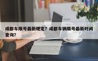 成都车限号最新规定？成都车辆限号最新时间查询？
