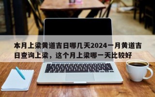 本月上梁黄道吉日哪几天2024一月黄道吉日查询上梁，这个月上梁哪一天比较好
