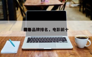 前十
电影品牌排名，电影前十
排名
榜？