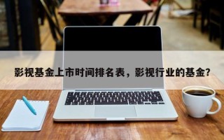 影视基金上市时间排名表，影视行业的基金？