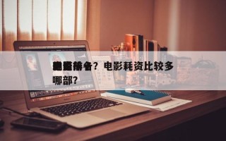 耗资前十
电影排名？电影耗资比较多
的是哪部？