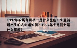 1997年农历冬月初一是什么星座？冬至前后出生的人命运如何？1997年冬月初七是什么星座？