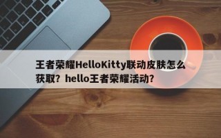 王者荣耀HelloKitty联动皮肤怎么获取？hello王者荣耀活动？