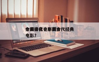 中国古代电影前十
金曲排名，中国古代经典电影？