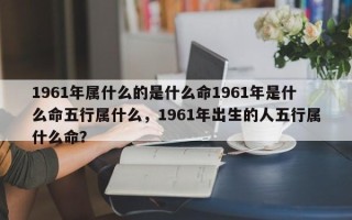 1961年属什么的是什么命1961年是什么命五行属什么，1961年出生的人五行属什么命？