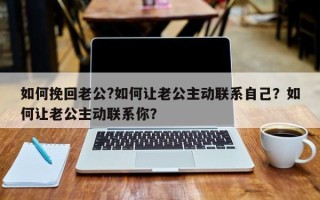 如何挽回老公?如何让老公主动联系自己？如何让老公主动联系你？