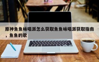 原神鱼鱼咏唱派怎么获取鱼鱼咏唱派获取指南，鱼鱼的歌