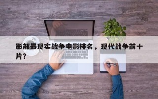 十部最现实战争电影排名，现代战争前十
影片？
