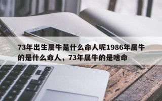 73年出生属牛是什么命人呢1986年属牛的是什么命人，73年属牛的是啥命