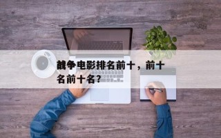 前十
战争电影排名前十，前十
战争电影排名前十名？