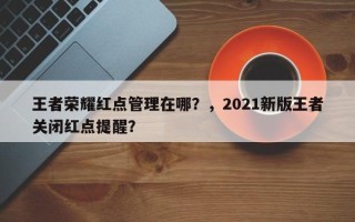 王者荣耀红点管理在哪？，2021新版王者关闭红点提醒？