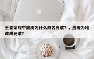 王者荣耀中庞统为什么改名元歌？，庞统为啥改成元歌？
