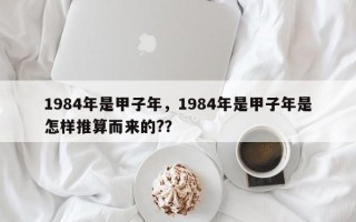 1984年是甲子年，1984年是甲子年是怎样推算而来的?？