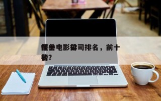 前十
怪兽电影公司排名，前十
怪兽电影排名
榜？