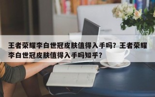 王者荣耀李白世冠皮肤值得入手吗？王者荣耀李白世冠皮肤值得入手吗知乎？