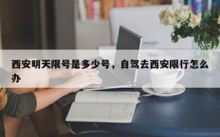 西安明天限号是多少号，自驾去西安限行怎么办
