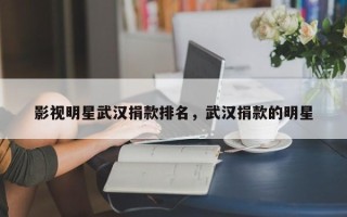 影视明星武汉捐款排名，武汉捐款的明星