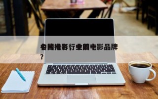 中国电影行业前十
名片排名，中国电影品牌？