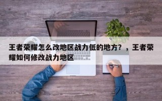 王者荣耀怎么改地区战力低的地方？，王者荣耀如何修改战力地区