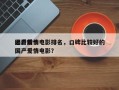 国产前十
必看爱情电影排名，口碑比较好的国产爱情电影？