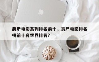前十
丧尸电影系列排名前十，丧尸电影排名
榜前十名世界排名？