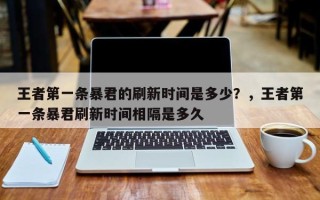 王者第一条暴君的刷新时间是多少？，王者第一条暴君刷新时间相隔是多久