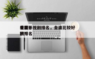 金庸影视剧排名，金庸比较好
看前十
电视剧排名
榜？