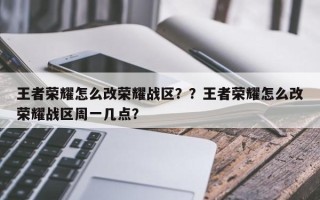 王者荣耀怎么改荣耀战区？？王者荣耀怎么改荣耀战区周一几点？