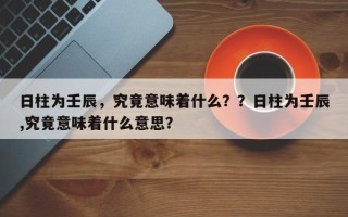 日柱为壬辰，究竟意味着什么？？日柱为壬辰,究竟意味着什么意思？