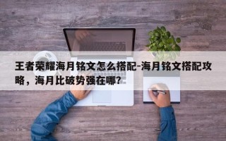 王者荣耀海月铭文怎么搭配-海月铭文搭配攻略，海月比破势强在哪？