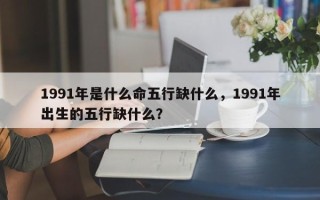1991年是什么命五行缺什么，1991年出生的五行缺什么？