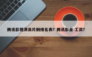 腾讯影视演员片酬排名表？腾讯影业 工资？