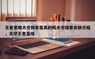 王者荣耀太空探索是真的吗太空探索皮肤介绍，太空王者是啥