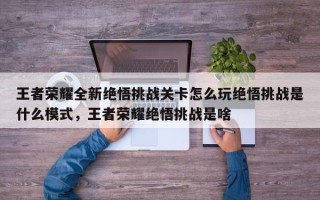 王者荣耀全新绝悟挑战关卡怎么玩绝悟挑战是什么模式，王者荣耀绝悟挑战是啥