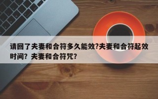 请回了夫妻和合符多久能效?夫妻和合符起效时间？夫妻和合符咒？