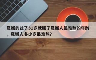 属猴的过了31岁就顺了属猴人最难熬的年龄，属猴人多少岁最难熬？