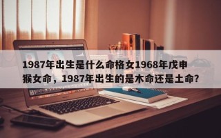 1987年出生是什么命格女1968年戊申猴女命，1987年出生的是木命还是土命？
