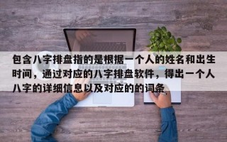 包含八字排盘指的是根据一个人的姓名和出生时间，通过对应的八字排盘软件，得出一个人八字的详细信息以及对应的的词条