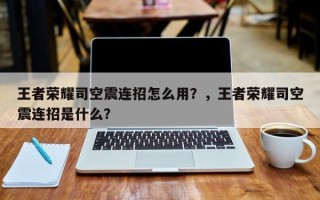 王者荣耀司空震连招怎么用？，王者荣耀司空震连招是什么？