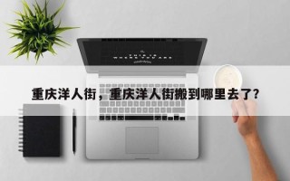 重庆洋人街，重庆洋人街搬到哪里去了？