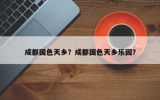 成都国色天乡？成都国色天乡乐园？
